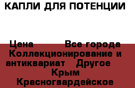 КАПЛИ ДЛЯ ПОТЕНЦИИ  › Цена ­ 990 - Все города Коллекционирование и антиквариат » Другое   . Крым,Красногвардейское